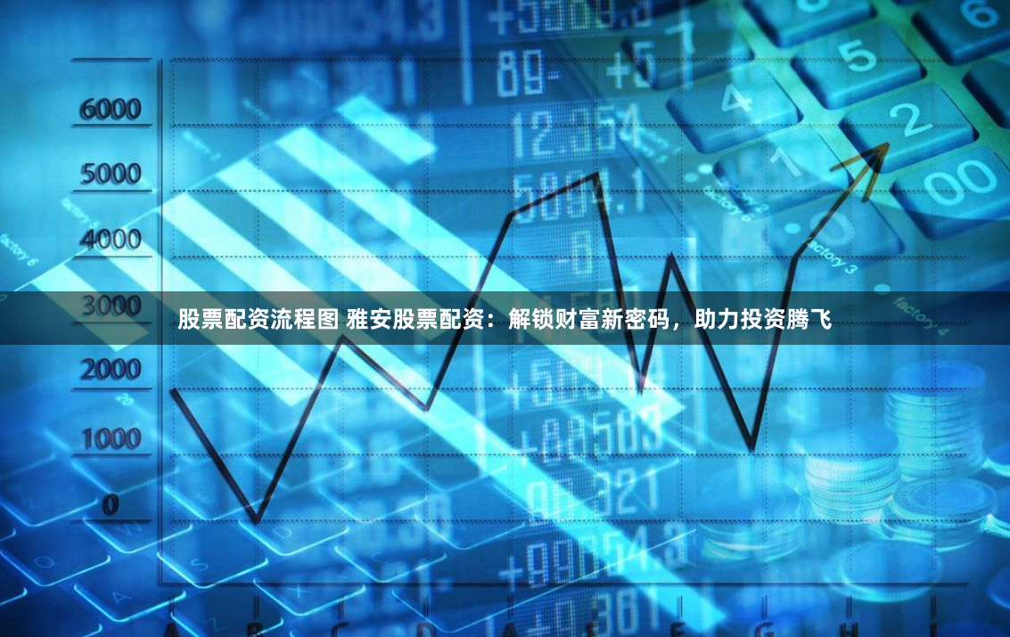 股票配资流程图 雅安股票配资：解锁财富新密码，助力投资腾飞