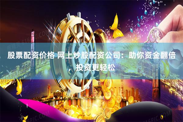 股票配资价格 网上炒股配资公司：助你资金翻倍，投资更轻松