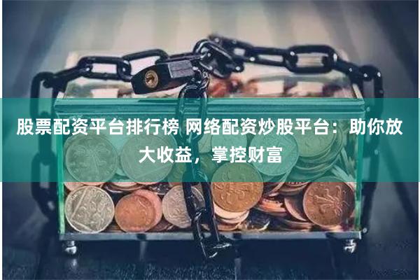 股票配资平台排行榜 网络配资炒股平台：助你放大收益，掌控财富