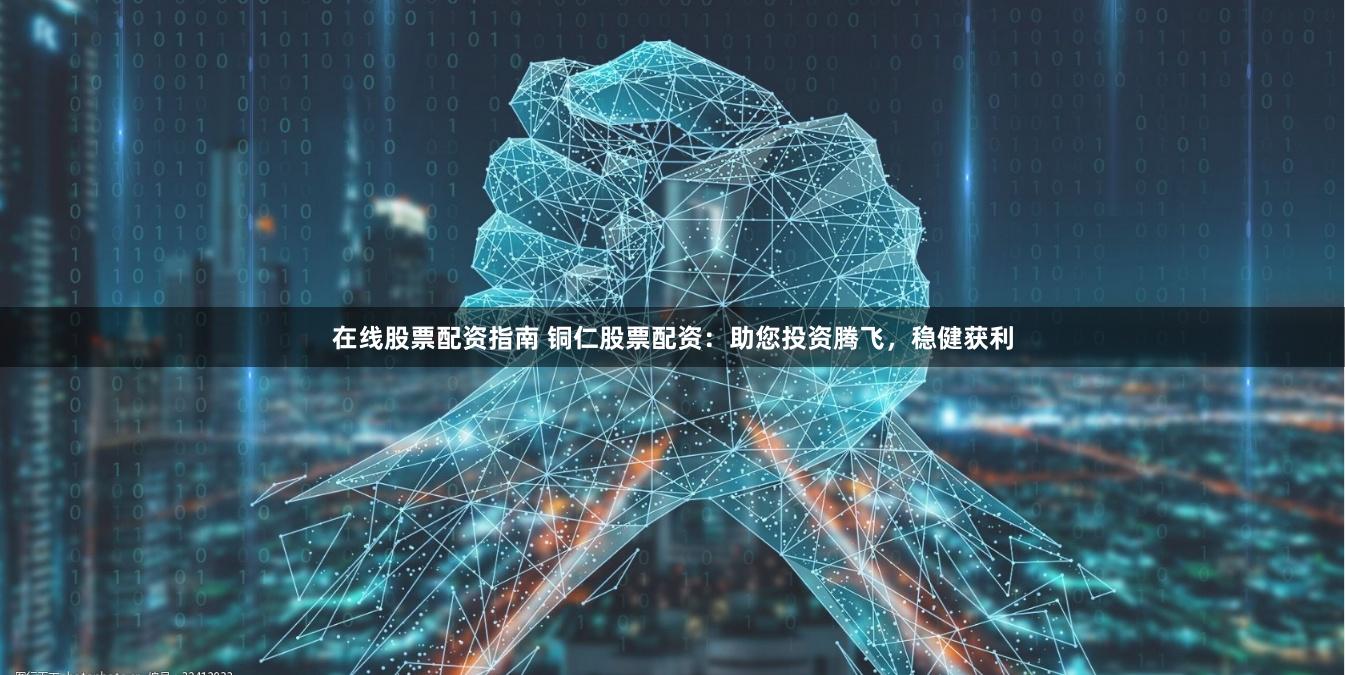 在线股票配资指南 铜仁股票配资：助您投资腾飞，稳健获利