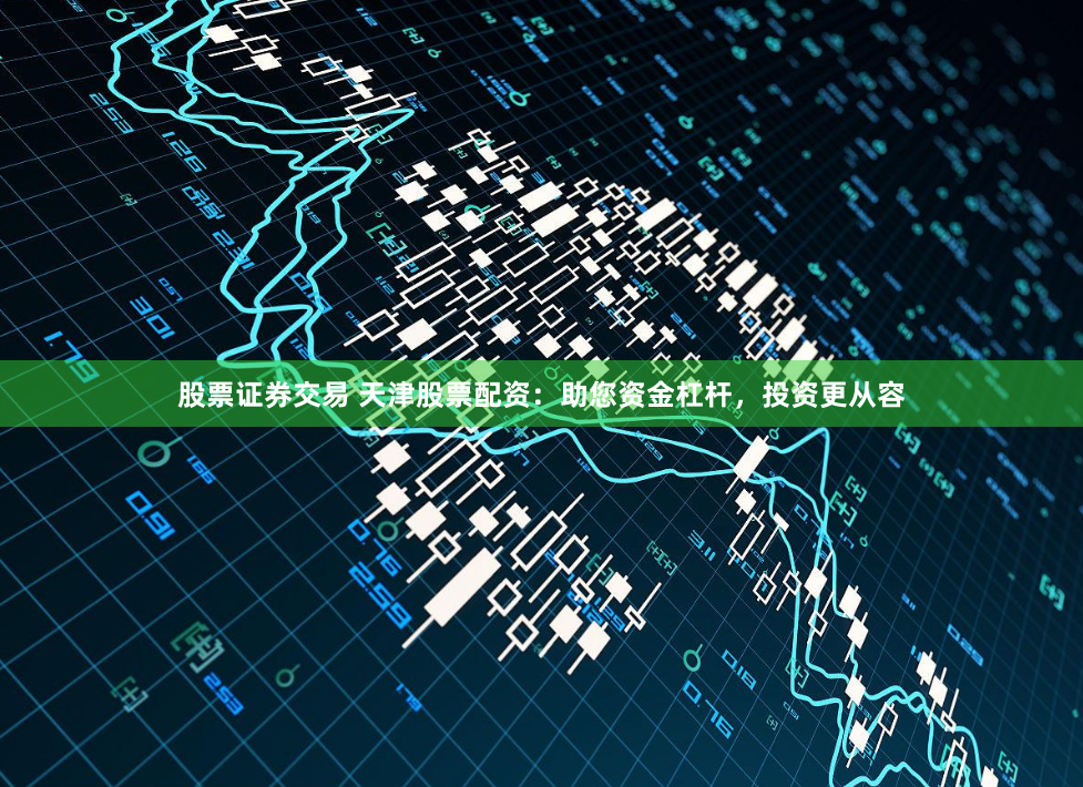 股票证券交易 天津股票配资：助您资金杠杆，投资更从容