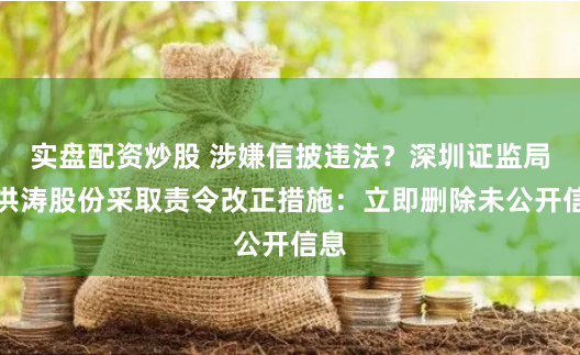 实盘配资炒股 涉嫌信披违法？深圳证监局对洪涛股份采取责令改正措施：立即删除未公开信息