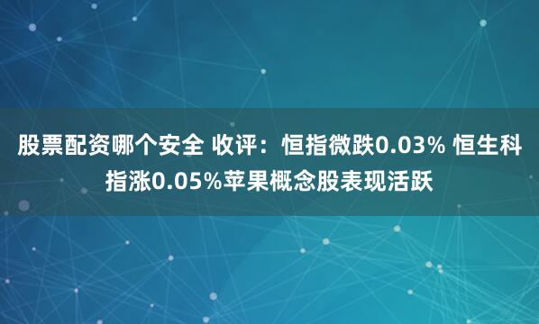 股票配资哪个安全 收评：恒指微跌0.03% 恒生科指涨0.05%苹果概念股表现活跃