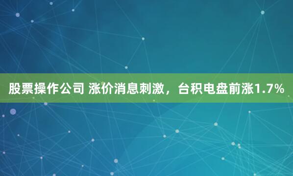 股票操作公司 涨价消息刺激，台积电盘前涨1.7%