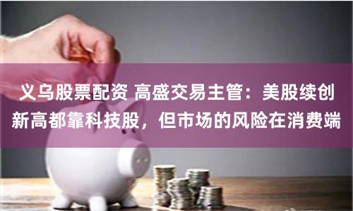义乌股票配资 高盛交易主管：美股续创新高都靠科技股，但市场的风险在消费端