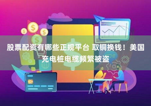 股票配资有哪些正规平台 取铜换钱！美国充电桩电缆频繁被盗