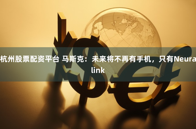 杭州股票配资平台 马斯克：未来将不再有手机，只有Neuralink