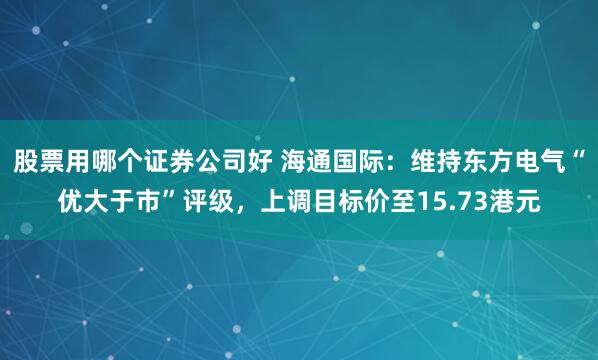 股票用哪个证券公司好 海通国际：维持东方电气“优大于市”评级，上调目标价至15.73港元