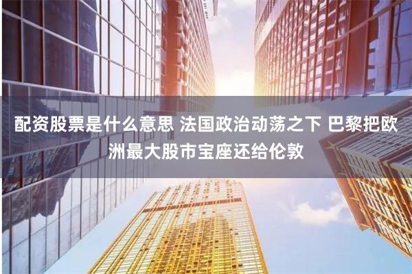 配资股票是什么意思 法国政治动荡之下 巴黎把欧洲最大股市宝座还给伦敦