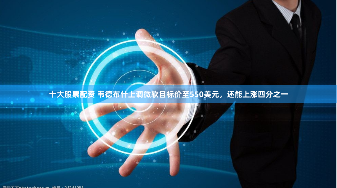 十大股票配资 韦德布什上调微软目标价至550美元，还能上涨四分之一