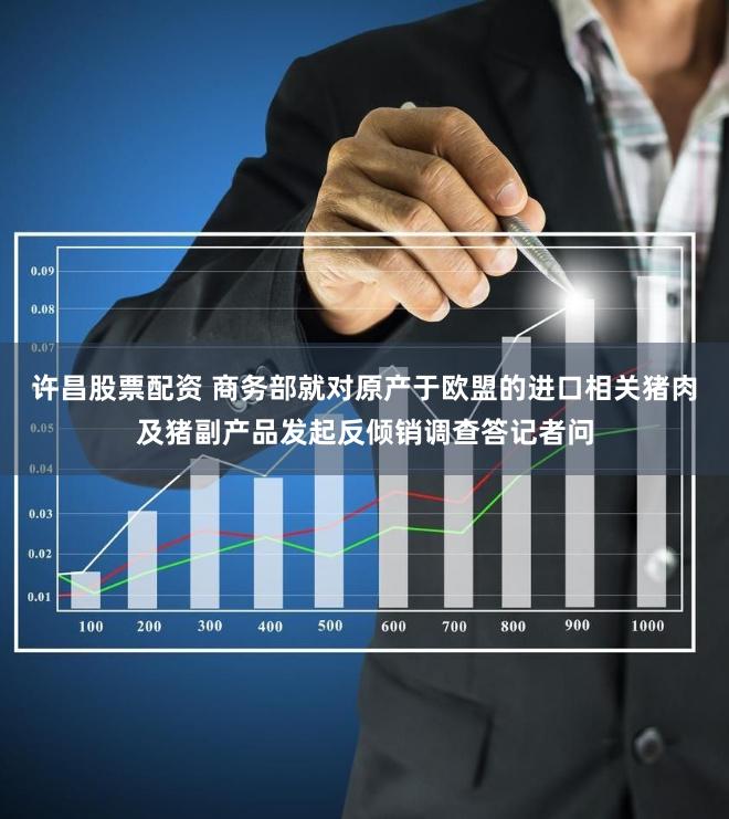 许昌股票配资 商务部就对原产于欧盟的进口相关猪肉及猪副产品发起反倾销调查答记者问