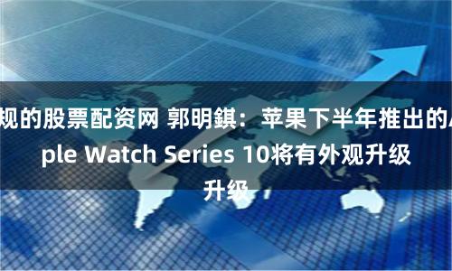 正规的股票配资网 郭明錤：苹果下半年推出的Apple Watch Series 10将有外观升级