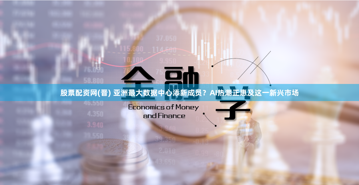 股票配资网(晋) 亚洲最大数据中心添新成员？AI热潮正惠及这一新兴市场