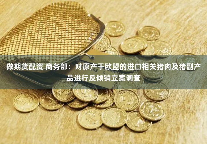 做期货配资 商务部：对原产于欧盟的进口相关猪肉及猪副产品进行反倾销立案调查