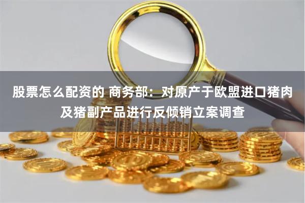 股票怎么配资的 商务部：对原产于欧盟进口猪肉及猪副产品进行反倾销立案调查
