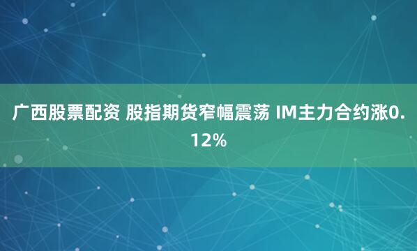 广西股票配资 股指期货窄幅震荡 IM主力合约涨0.12%