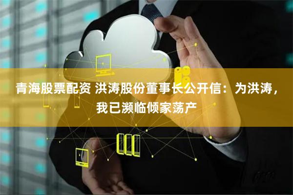 青海股票配资 洪涛股份董事长公开信：为洪涛，我已濒临倾家荡产
