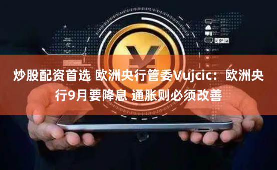 炒股配资首选 欧洲央行管委Vujcic：欧洲央行9月要降息 通胀则必须改善