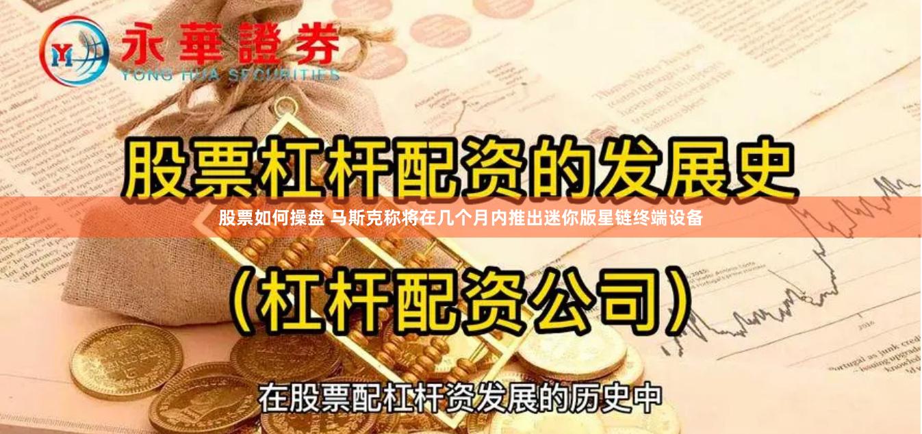 股票如何操盘 马斯克称将在几个月内推出迷你版星链终端设备