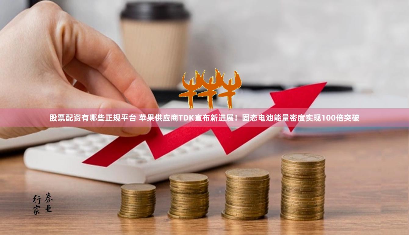股票配资有哪些正规平台 苹果供应商TDK宣布新进展！固态电池能量密度实现100倍突破