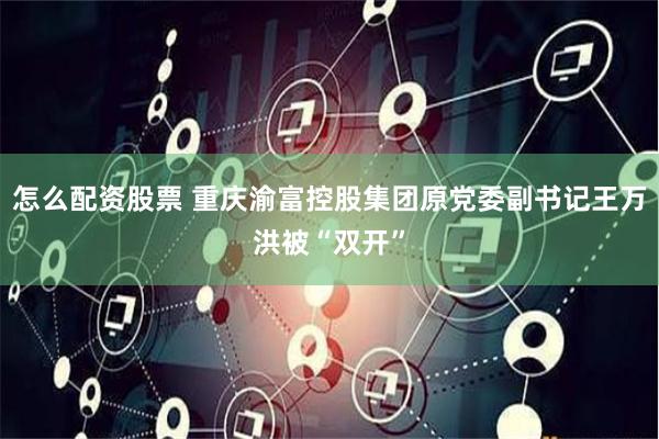 怎么配资股票 重庆渝富控股集团原党委副书记王万洪被“双开”