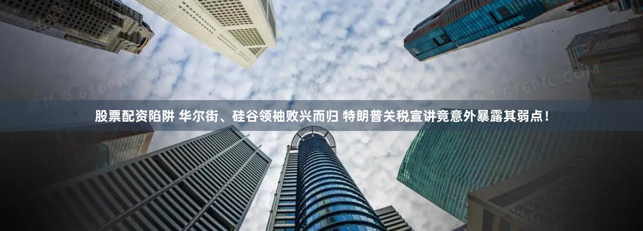 股票配资陷阱 华尔街、硅谷领袖败兴而归 特朗普关税宣讲竟意外暴露其弱点！