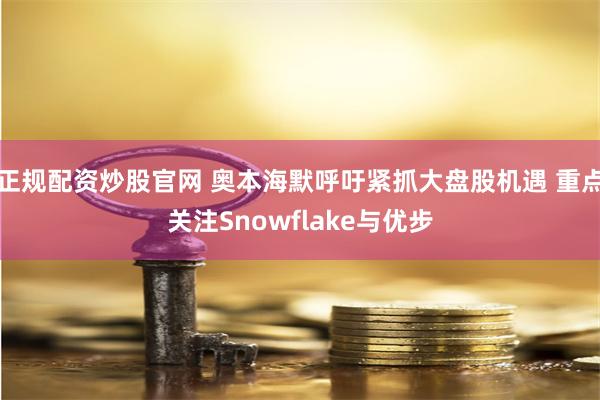 正规配资炒股官网 奥本海默呼吁紧抓大盘股机遇 重点关注Snowflake与优步