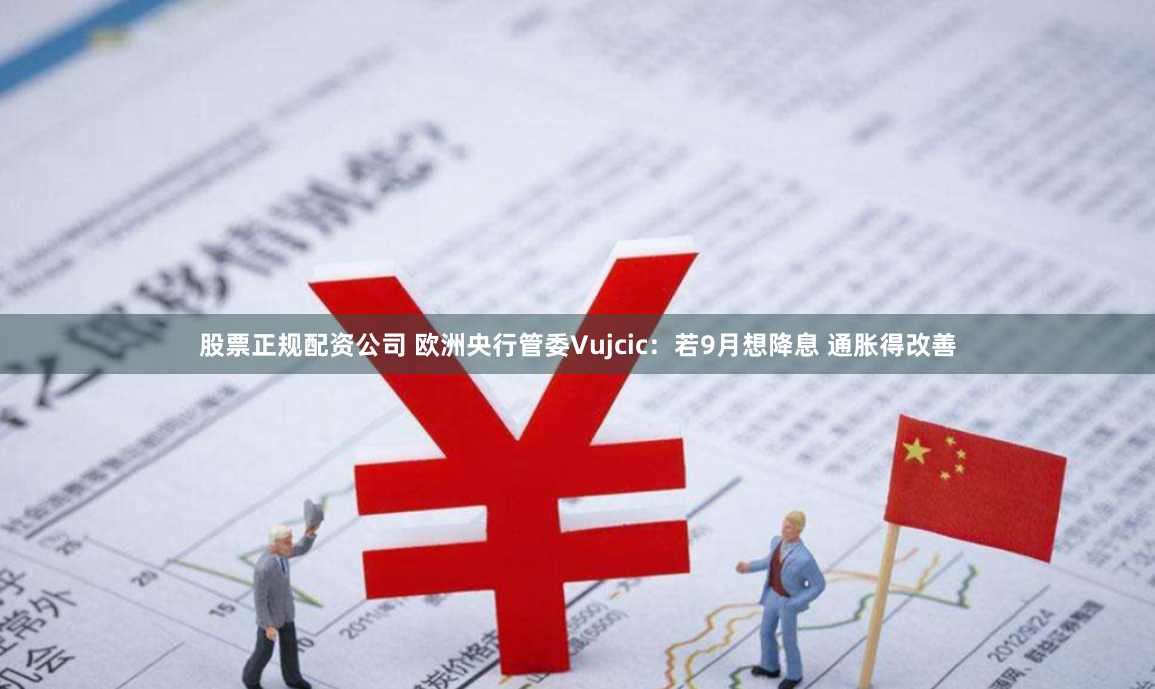 股票正规配资公司 欧洲央行管委Vujcic：若9月想降息 通胀得改善