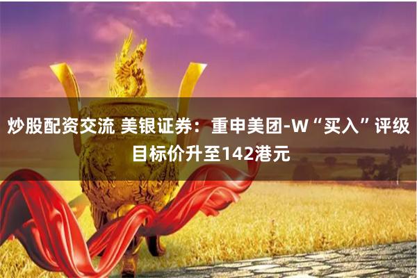 炒股配资交流 美银证券：重申美团-W“买入”评级 目标价升至142港元