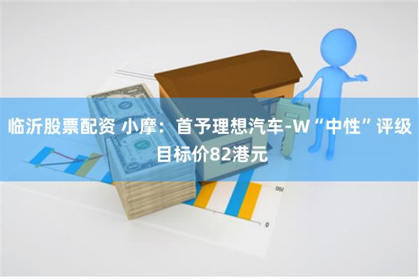 临沂股票配资 小摩：首予理想汽车-W“中性”评级 目标价82港元