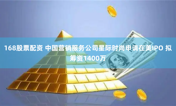 168股票配资 中国营销服务公司星际时尚申请在美IPO 拟筹资1400万