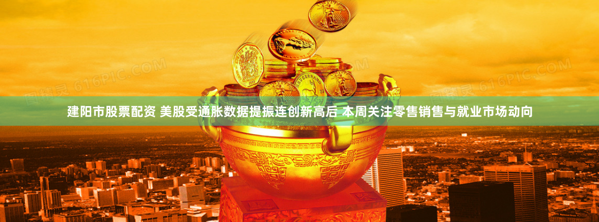 建阳市股票配资 美股受通胀数据提振连创新高后 本周关注零售销售与就业市场动向