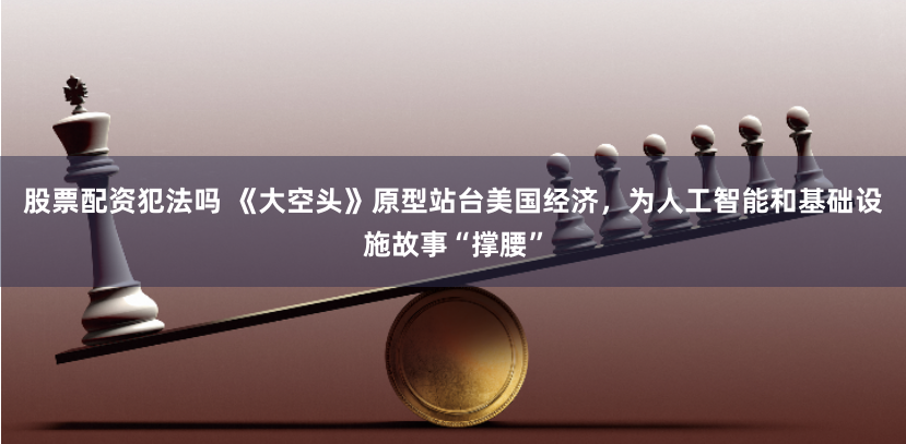 股票配资犯法吗 《大空头》原型站台美国经济，为人工智能和基础设施故事“撑腰”