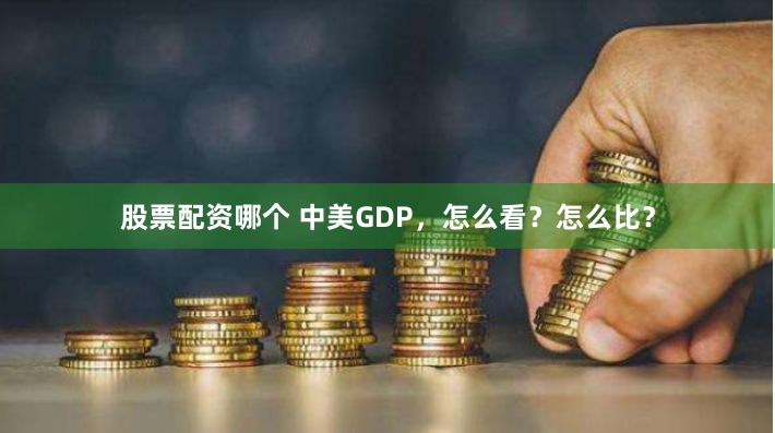 股票配资哪个 中美GDP，怎么看？怎么比？