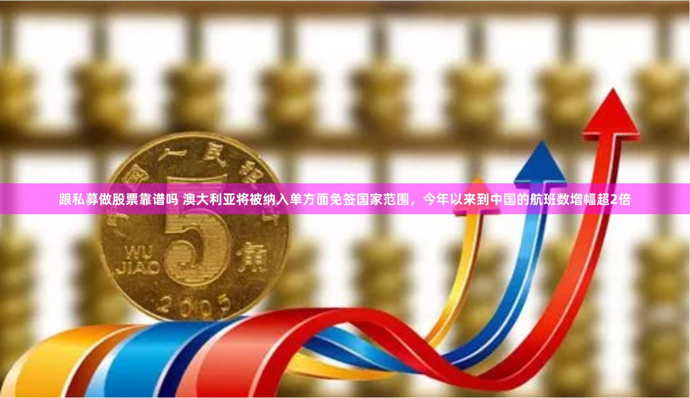 跟私募做股票靠谱吗 澳大利亚将被纳入单方面免签国家范围，今年以来到中国的航班数增幅超2倍