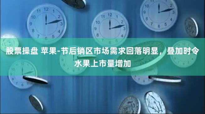 股票操盘 苹果-节后销区市场需求回落明显，叠加时令水果上市量增加