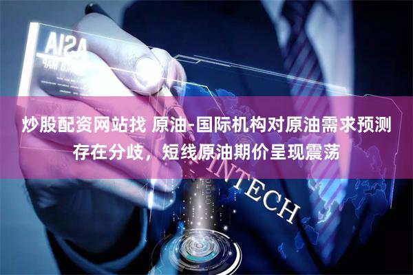炒股配资网站找 原油-国际机构对原油需求预测存在分歧，短线原油期价呈现震荡