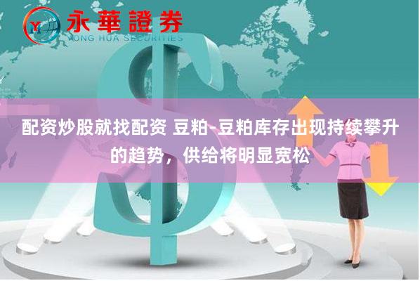 配资炒股就找配资 豆粕-豆粕库存出现持续攀升的趋势，供给将明显宽松