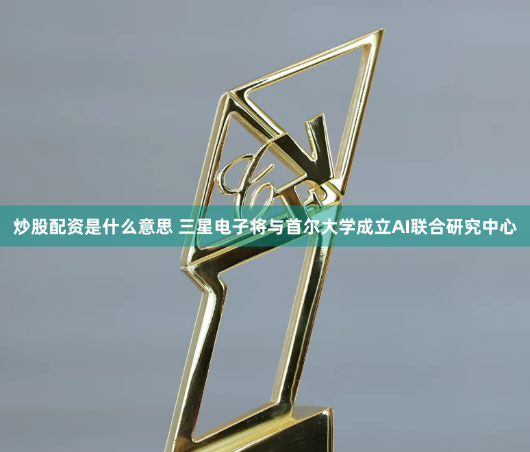 炒股配资是什么意思 三星电子将与首尔大学成立AI联合研究中心